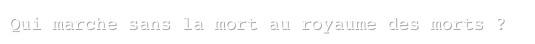 Qui marche sans la mort au royaume des morts ?
