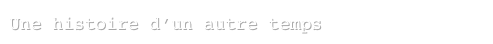 Une histoire d’un autre temps