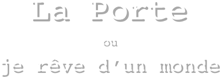 La Porte
ou
je rêve d’un monde