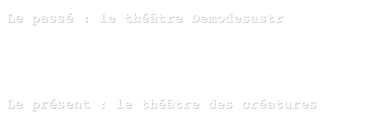 Le passé : le théâtre Demodesastr

Le petit musée du Demodesastr
Manifestes


Le présent : le théâtre des créatures